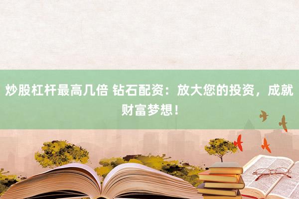炒股杠杆最高几倍 钻石配资：放大您的投资，成就财富梦想！