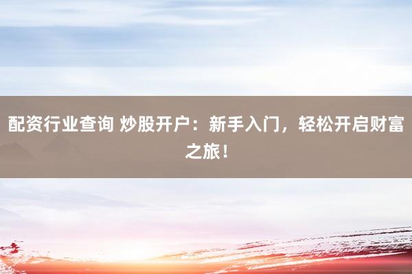 配资行业查询 炒股开户：新手入门，轻松开启财富之旅！