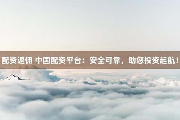 配资返佣 中国配资平台：安全可靠，助您投资起航！