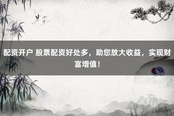 配资开户 股票配资好处多，助您放大收益，实现财富增值！