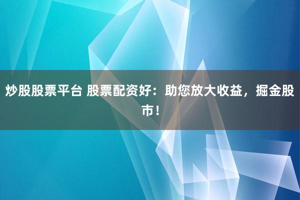 炒股股票平台 股票配资好：助您放大收益，掘金股市！