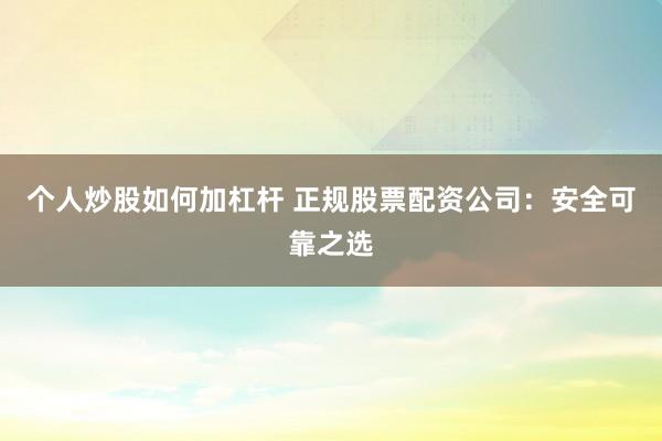 个人炒股如何加杠杆 正规股票配资公司：安全可靠之选