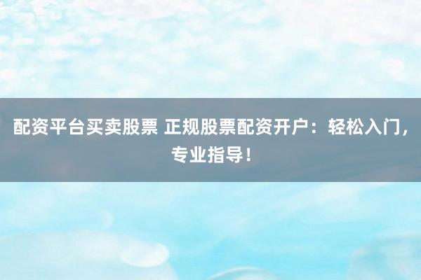 配资平台买卖股票 正规股票配资开户：轻松入门，专业指导！