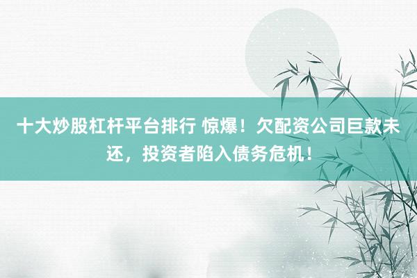 十大炒股杠杆平台排行 惊爆！欠配资公司巨款未还，投资者陷入债务危机！