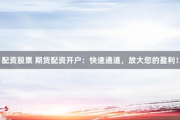 配资股票 期货配资开户：快速通道，放大您的盈利！