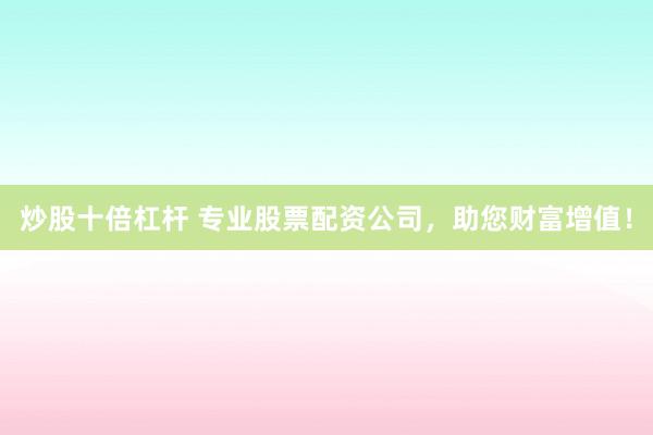 炒股十倍杠杆 专业股票配资公司，助您财富增值！