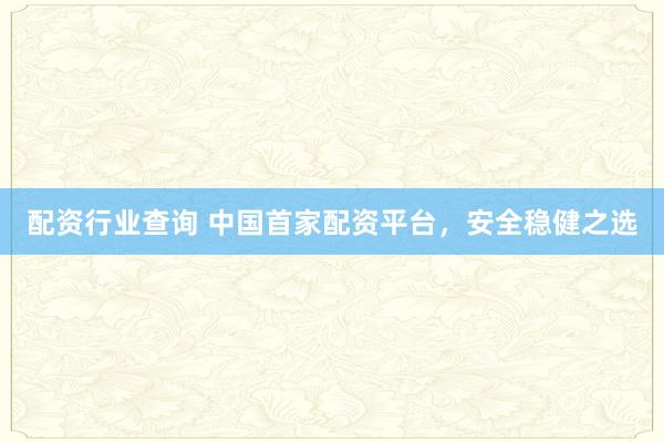 配资行业查询 中国首家配资平台，安全稳健之选
