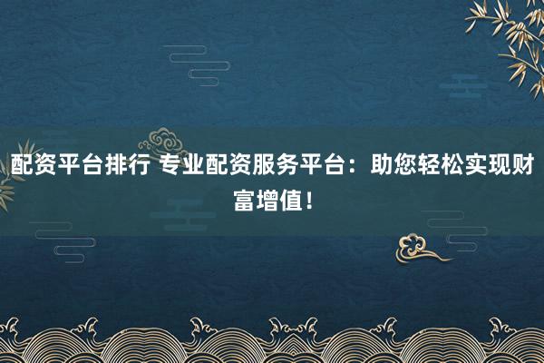配资平台排行 专业配资服务平台：助您轻松实现财富增值！
