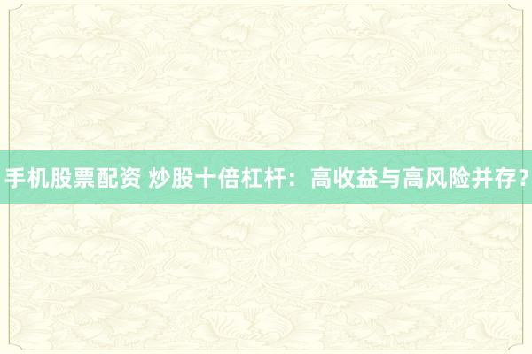 手机股票配资 炒股十倍杠杆：高收益与高风险并存？