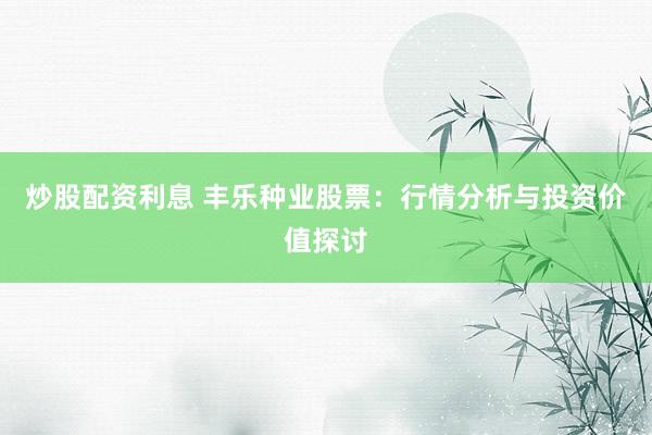 炒股配资利息 丰乐种业股票：行情分析与投资价值探讨