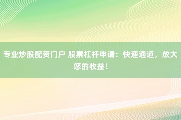 专业炒股配资门户 股票杠杆申请：快速通道，放大您的收益！