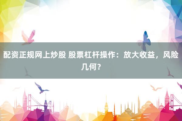 配资正规网上炒股 股票杠杆操作：放大收益，风险几何？