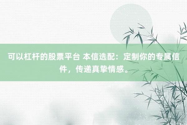 可以杠杆的股票平台 本信选配：定制你的专属信件，传递真挚情感。