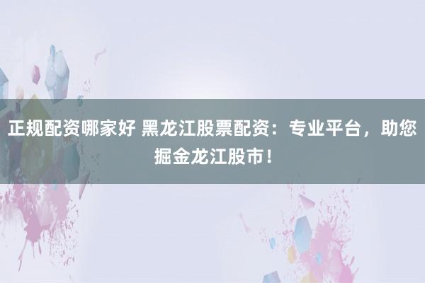 正规配资哪家好 黑龙江股票配资：专业平台，助您掘金龙江股市！