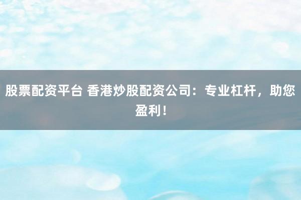 股票配资平台 香港炒股配资公司：专业杠杆，助您盈利！