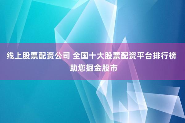 线上股票配资公司 全国十大股票配资平台排行榜  助您掘金股市