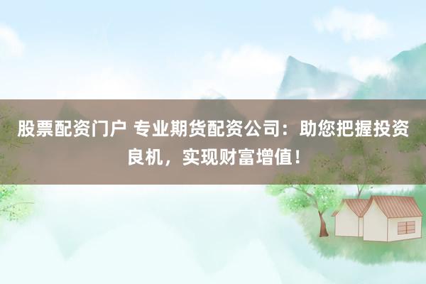 股票配资门户 专业期货配资公司：助您把握投资良机，实现财富增值！