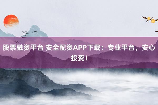 股票融资平台 安全配资APP下载：专业平台，安心投资！