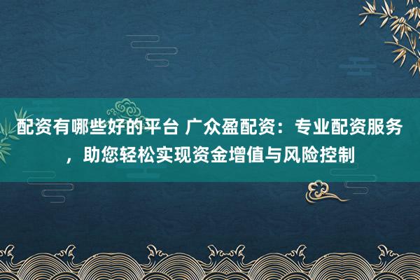 配资有哪些好的平台 广众盈配资：专业配资服务，助您轻松实现资金增值与风险控制