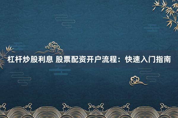 杠杆炒股利息 股票配资开户流程：快速入门指南