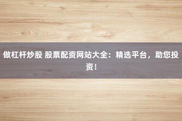 做杠杆炒股 股票配资网站大全：精选平台，助您投资！