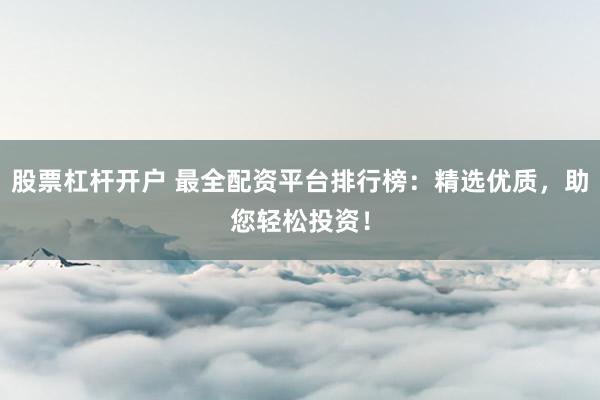 股票杠杆开户 最全配资平台排行榜：精选优质，助您轻松投资！