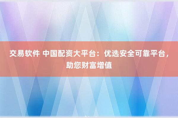 交易软件 中国配资大平台：优选安全可靠平台，助您财富增值
