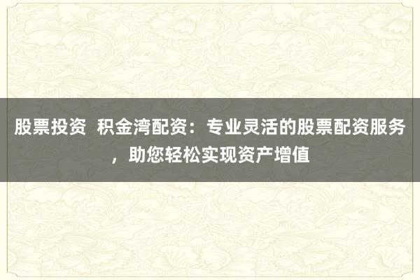 股票投资  积金湾配资：专业灵活的股票配资服务，助您轻松实现资产增值