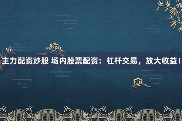 主力配资炒股 场内股票配资：杠杆交易，放大收益！