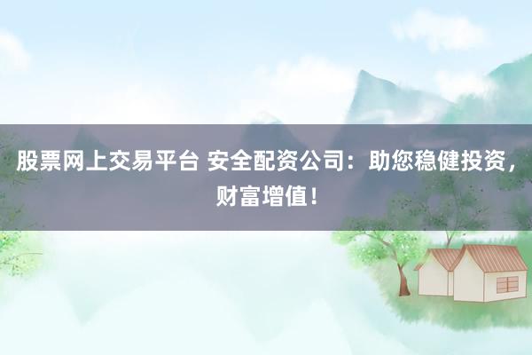 股票网上交易平台 安全配资公司：助您稳健投资，财富增值！