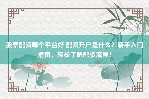股票配资哪个平台好 配资开户是什么？新手入门指南，轻松了解配资流程！