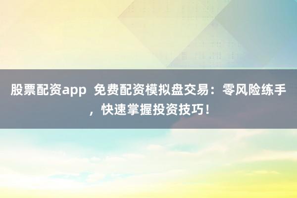 股票配资app  免费配资模拟盘交易：零风险练手，快速掌握投资技巧！
