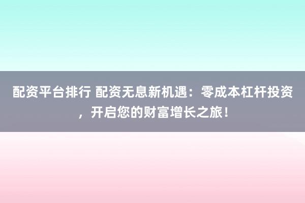 配资平台排行 配资无息新机遇：零成本杠杆投资，开启您的财富增长之旅！