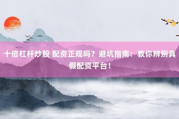 十倍杠杆炒股 配资正规吗？避坑指南：教你辨别真假配资平台！
