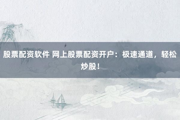 股票配资软件 网上股票配资开户：极速通道，轻松炒股！