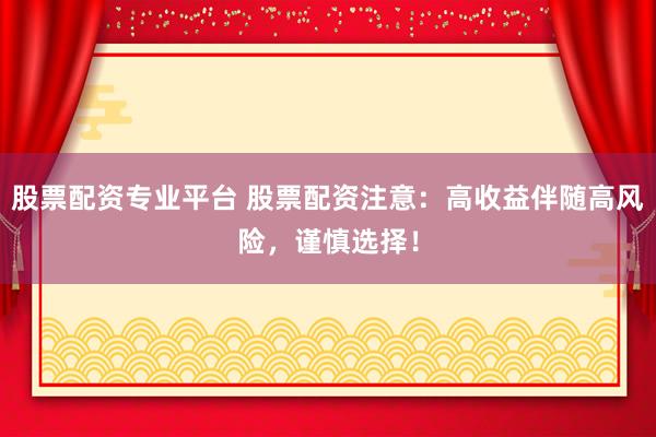 股票配资专业平台 股票配资注意：高收益伴随高风险，谨慎选择！