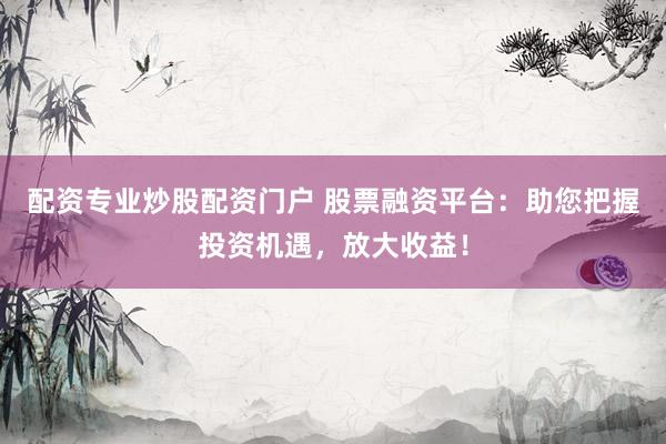 配资专业炒股配资门户 股票融资平台：助您把握投资机遇，放大收益！