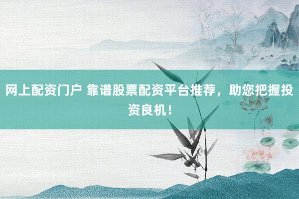 网上配资门户 靠谱股票配资平台推荐，助您把握投资良机！