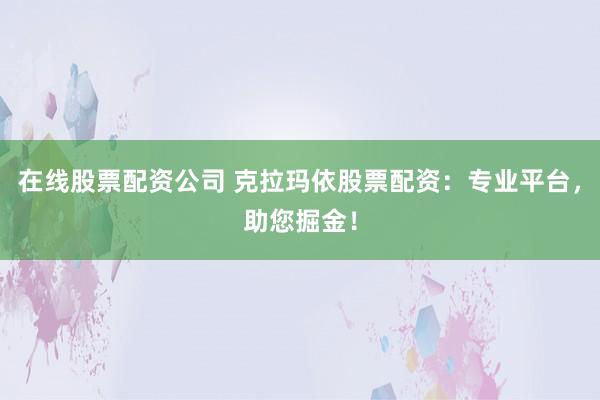 在线股票配资公司 克拉玛依股票配资：专业平台，助您掘金！