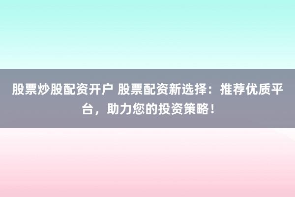 股票炒股配资开户 股票配资新选择：推荐优质平台，助力您的投资策略！
