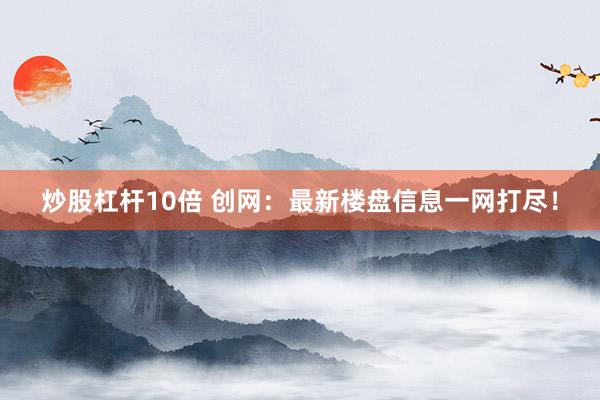 炒股杠杆10倍 创网：最新楼盘信息一网打尽！