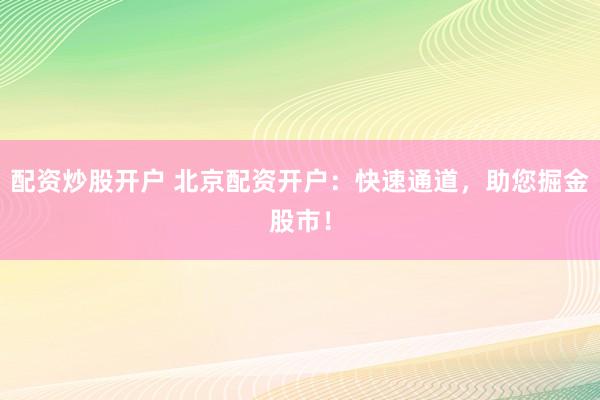 配资炒股开户 北京配资开户：快速通道，助您掘金股市！
