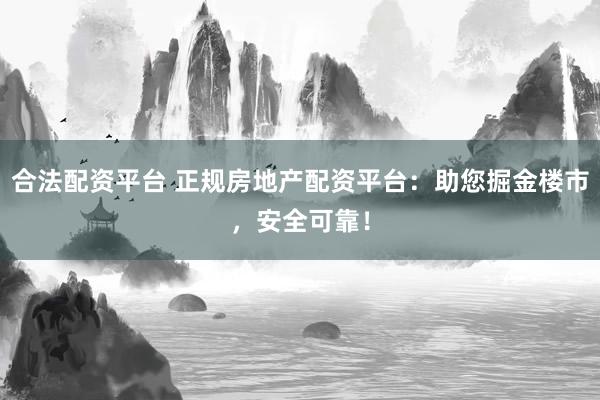 合法配资平台 正规房地产配资平台：助您掘金楼市，安全可靠！