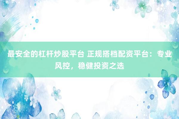 最安全的杠杆炒股平台 正规搭档配资平台：专业风控，稳健投资之选