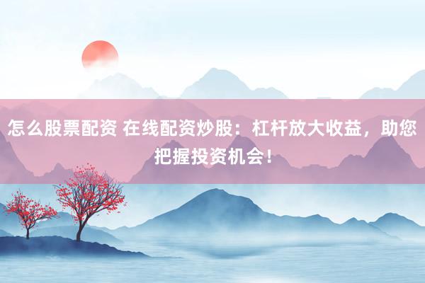 怎么股票配资 在线配资炒股：杠杆放大收益，助您把握投资机会！