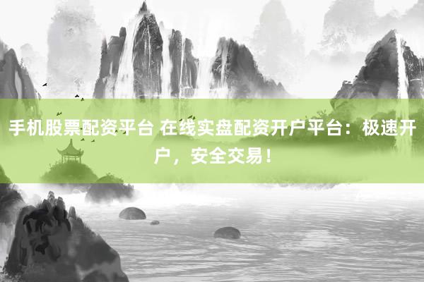 手机股票配资平台 在线实盘配资开户平台：极速开户，安全交易！