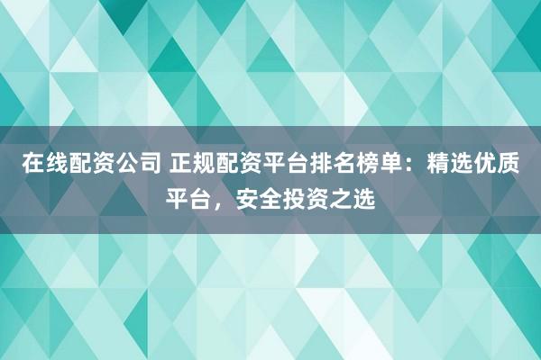 在线配资公司 正规配资平台排名榜单：精选优质平台，安全投资之选