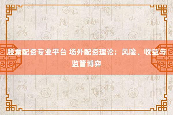股票配资专业平台 场外配资理论：风险、收益与监管博弈