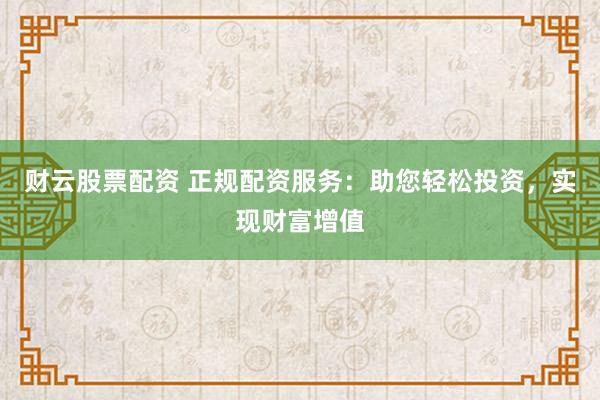 财云股票配资 正规配资服务：助您轻松投资，实现财富增值