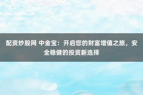 配资炒股网 中金宝：开启您的财富增值之旅，安全稳健的投资新选择